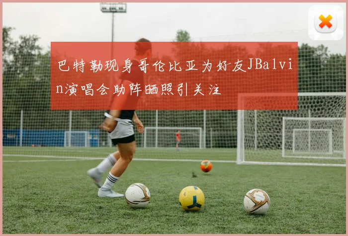 巴特勒现身哥伦比亚为好友JBalvin演唱会助阵晒照引关注